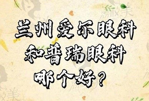 兰州爱尔眼科和普瑞眼科哪个好？从医院简介/近视手术看各有特色