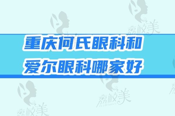 重庆何氏眼科和爱尔眼科哪家好？都是连锁机构何氏价格不贵爱尔口碑好