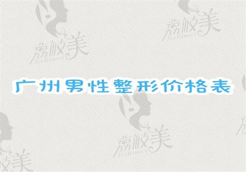 2024广州男性整形价格表来了，眼鼻正颌注射微整和吸脂费用公开