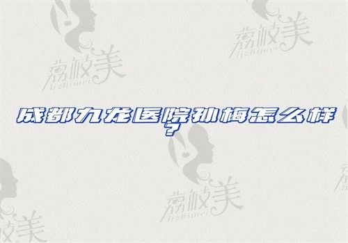 成都九龙医院孙梅怎么样？做私密紧缩手术和修护技术好收费不贵