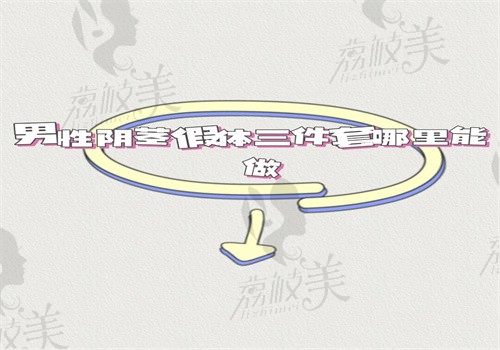 男性陰莖假體三件套哪里能做？重慶星榮\成都九龍\上海伯思立等都可做附價格