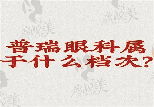 普瑞眼科属于什么档次？中高端档次口碑好和爱尔眼科医院不是一家