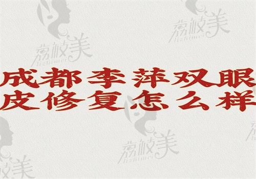 成都李萍雙眼皮修復(fù)怎么樣？微創(chuàng)手術(shù)疤痕淡在成都后美醫(yī)院坐診可預(yù)約