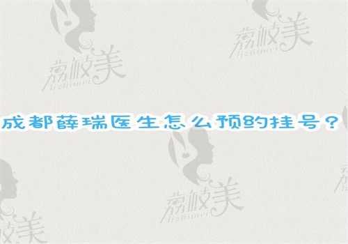 成都薛瑞医生怎么预约挂号？网上可约也可到坐诊的成都后美挂号