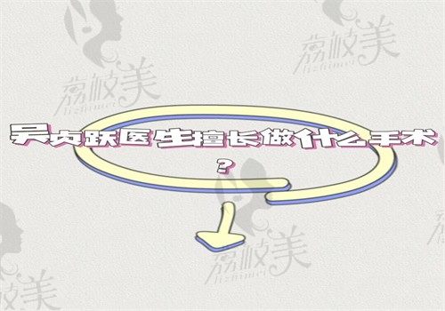 吴贞跃医生擅长做什么手术？擅长馒化脸修复技术口碑都在线可预约联系