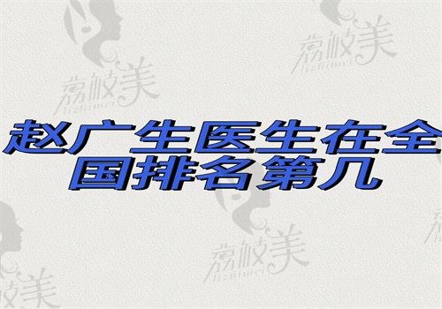 趙廣生醫(yī)生在全國(guó)排名第幾？排名前十做胸和脂肪填充比較好能預(yù)約附坐診醫(yī)院