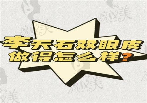 李天石双眼皮做得怎么样？真实评价好技术不差可预约挂号有价格