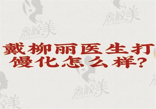 戴柳丽医生打馒化怎么样？操作规范成效好价格4000起可预约