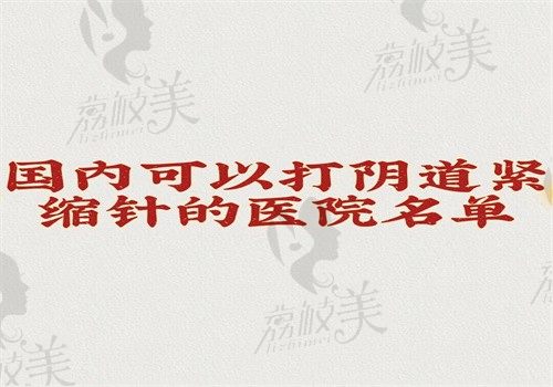 国内可以打阴道紧缩针的医院名单出炉，含北上广深川渝等打阴道紧缩针好的医院