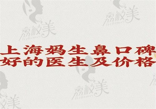 上海妈生鼻口碑好的医生及价格曝光，范荣杰\沈国雄\李健做妈生鼻好价格2万起