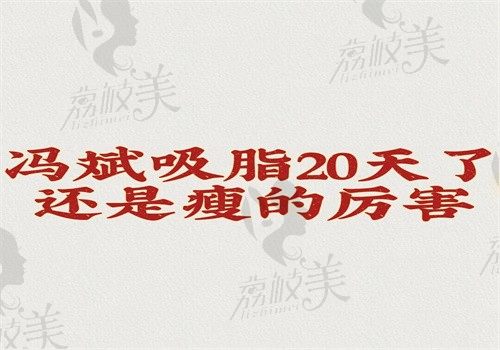 冯斌吸脂20天了还是瘦的厉害,冯斌吸脂技术是真好亲身经历可证明