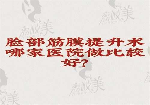 臉部筋膜提升術(shù)哪家醫(yī)院做比較好？據(jù)悉排名榜上的醫(yī)院可深層提升技術(shù)好有價格