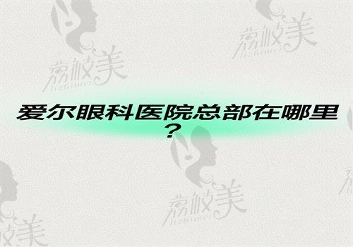 爱尔眼科医院总部在哪里？在长沙天心区国内排名前三口碑好附医生名单