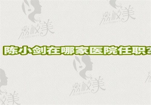 陈小剑在哪家医院任职？2025在上海华美坐诊做双眼皮好可接高难度修复