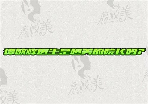 谭敏峰医生是恒美的院长吗？是恒美中颜做鼻修复好的医生也在广州懿美秀坐诊