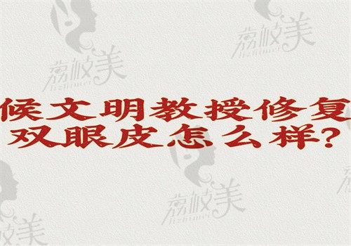 侯文明教授修復(fù)雙眼皮怎么樣？微創(chuàng)且術(shù)后無痕在廣州可玉坐診可預(yù)約