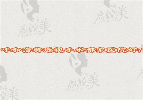 呼和浩特近视手术哪家医院好？看下呼和浩特近视手术医院排名榜就知晓