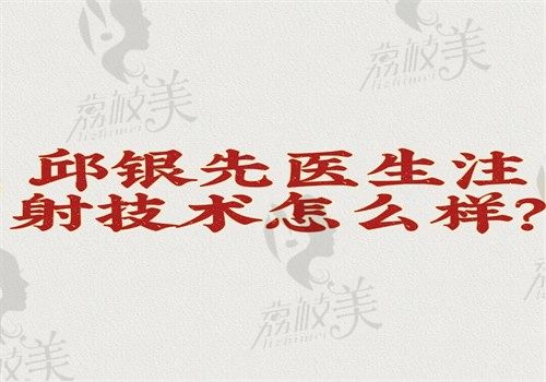 邱银先医生注射技术怎么样？做注射微整技术好价格是1500元起口碑好