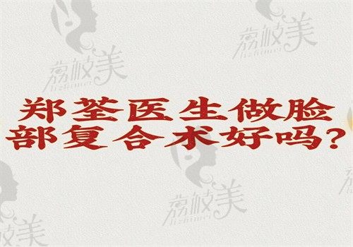 郑荃医生做脸部复合手术好吗？sca脸部复合消融术瘦脸效果好还能预约口碑也高
