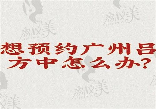 想预约广州吕方中怎么办？怎么才能找到并挂号看下坐诊医院就知