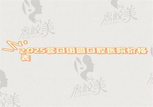 【2025营口团圆口腔医院价格表】矫正6500种牙2500补牙200牙冠800起