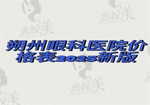 朔州眼科医院价格表2025版，近视11000白内障9800角膜塑形镜7700起