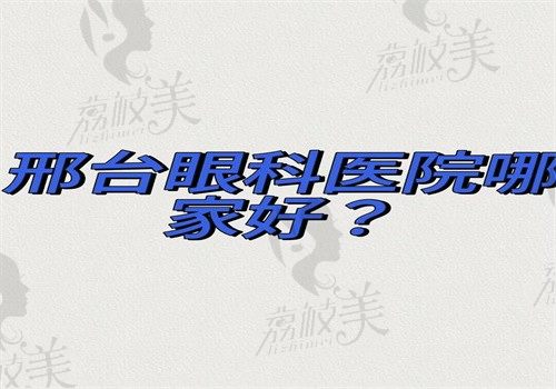 邢台眼科医院哪家好？河北省眼科医院和邢台市人民医院眼科很靠谱