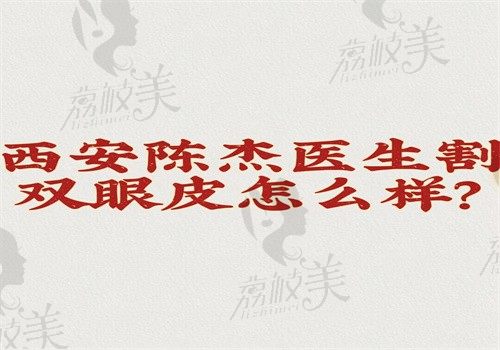 西安陈杰医生割双眼皮怎么样？口碑好技术佳成功率高还可预约挂号