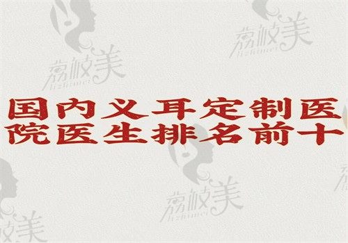 国内义耳定制医院医生排名前十放心挑，正规医院只要条件符合均可定制有价格