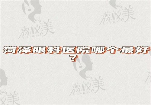 菏泽眼科医院哪个最好？菏泽眼科医院排名榜就能给你答案还能预约