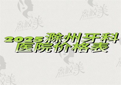 【2025滁州牙科医院价目表】拔牙\补牙\牙齿矫正\种植牙价格180—5800起