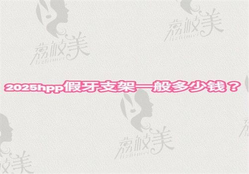 2025hpp假牙支架一般多少钱？国内各城市价格是3000元起可查询