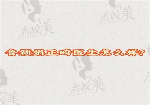 鲁颖娟正畸医生怎么样？手术水平确实高术后无反弹可预约挂号
