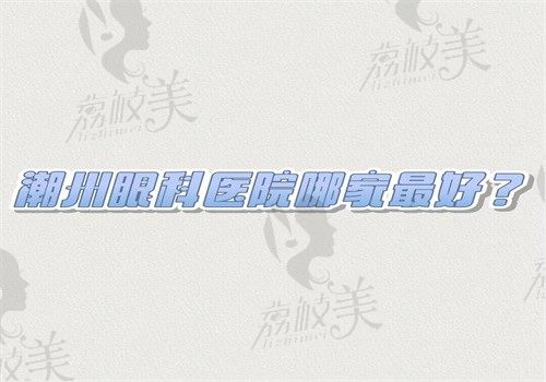 潮州眼科医院哪家最好？中心医院和人民医院眼科技术好很正规