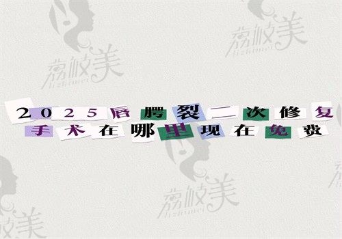 2025唇腭裂二次修复手术哪里现在免费？国内唇腭裂免费医院在文中可查
