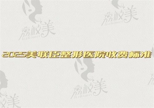 2025美联臣整形医院收费标准，眼鼻胸脂肪拉皮注射疤痕费用都可看哦