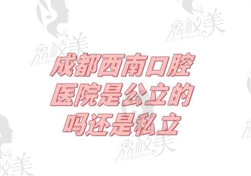 成都西南口腔醫(yī)院是公立的嗎還是私立？私立醫(yī)院可用醫(yī)保能預約掛號哦
