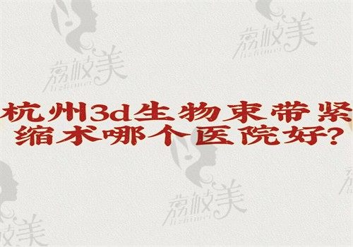 杭州3d生物束带紧缩术哪个医院好？时光\美莱和连天美在排名榜靠前是因为技术好