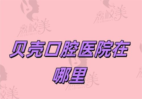 贝壳口腔医院在哪里？有11家分院在石家庄\无锡\赣州等地可预约挂号口碑好