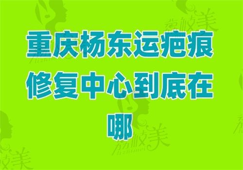 重庆杨东运疤痕修复中心地址就在渝北区，无张力缝合可让疤痕隐形切缝还有优势