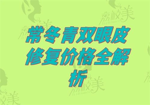 常冬青双眼皮修复价格全解析：2025最新收费标准+性价比分析