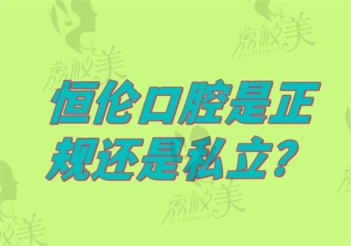 恒伦口腔是正规还是私立？私立正规牙科属于中高端档次收费不贵
