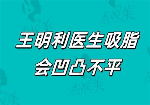 王明利醫(yī)生吸脂會凹凸不平嗎？10例術(shù)后平整度調(diào)查證明是國內(nèi)吸脂靠前的醫(yī)生
