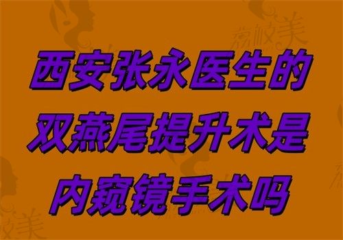 西安张永医生的双燕尾提升术是内窥镜手术吗？是的！毫米级切口+视野清晰+98%满意度