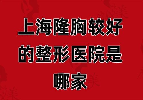 上海隆胸较好的整形医院是哪家？时光\华美\伯思立隆胸技术好排名前三