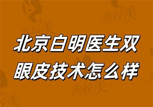 北京白明医生双眼皮技术怎么样？四维动态设计法+95%自然度案例实测