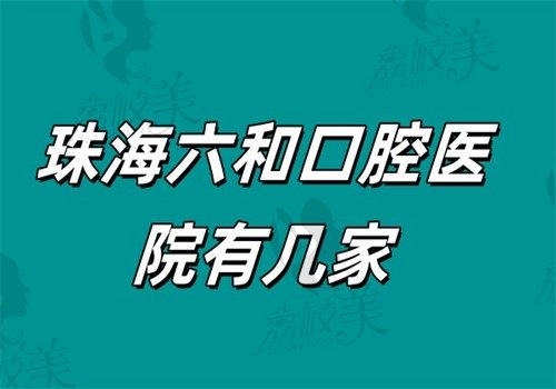 珠海六和口腔医院有几家？2025七大新院地址全公开，覆盖香洲\横琴\金湾等核心区​