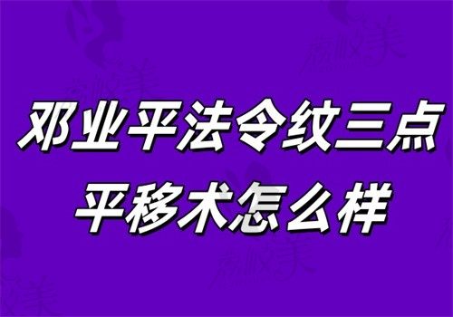 邓业平法令纹三点平移术怎么样？是SMAS筋膜层悬吊+脂肪移植联合方案