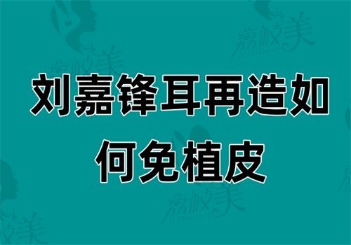 刘嘉锋耳再造如何免植皮？双扩张器技术+自体组织重塑黑科技（有隐耳专利口碑好）