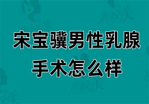 宋宝骥男性乳腺手术怎么样？独创毫米级切口+术中紧肤术，术后无痕率98%实测
